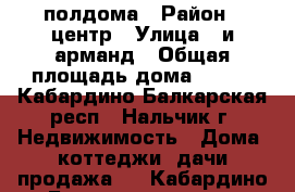 полдома › Район ­ центр › Улица ­ и.арманд › Общая площадь дома ­ 106 - Кабардино-Балкарская респ., Нальчик г. Недвижимость » Дома, коттеджи, дачи продажа   . Кабардино-Балкарская респ.